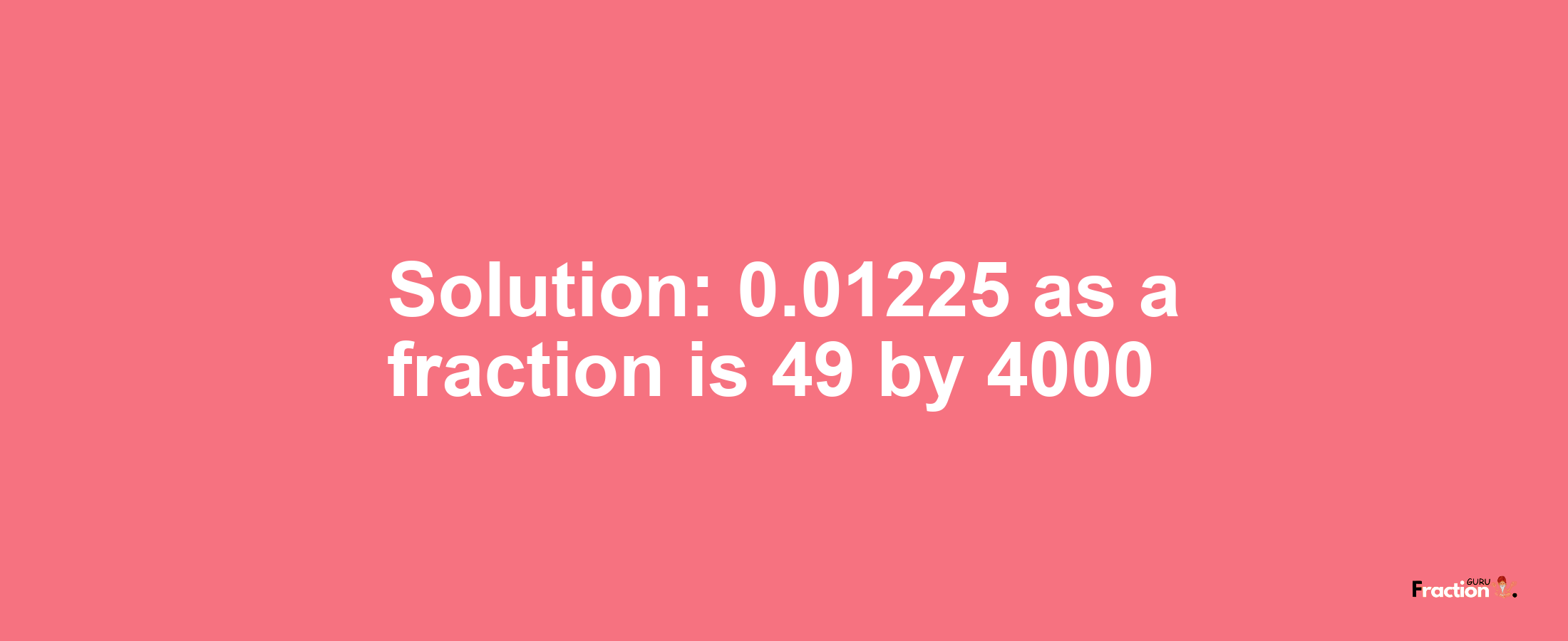 Solution:0.01225 as a fraction is 49/4000
